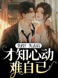 失控！失去后，才知心动难自已小说，失控！失去后，才知心动难自已最新章节