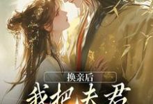 换亲后，我把夫君旺成第一权贵免费阅读，换亲后，我把夫君旺成第一权贵在线阅读-美文小说