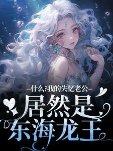 李阿曼敖光小说在线免费阅读（什么？我的失忆老公居然是东海龙王无弹窗无删减）