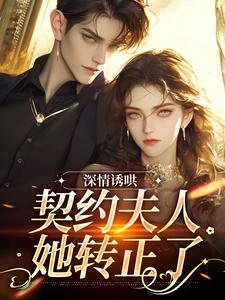 无删减版《深情诱哄，契约夫人她转正了》全章节阅读