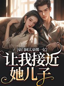 无删减版《豪门阔太豪掷一亿，让我接近她儿子》在线阅读