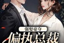 无删减版《强娶豪夺:偏执总裁的追妻路》全章节阅读-美文小说